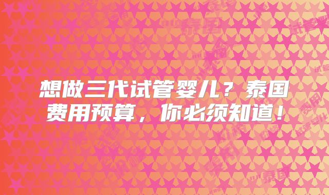想做三代试管婴儿?泰国费用预算,你必须知道!