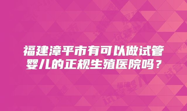 福建漳平市有可以做试管婴儿的正规生殖医院吗?