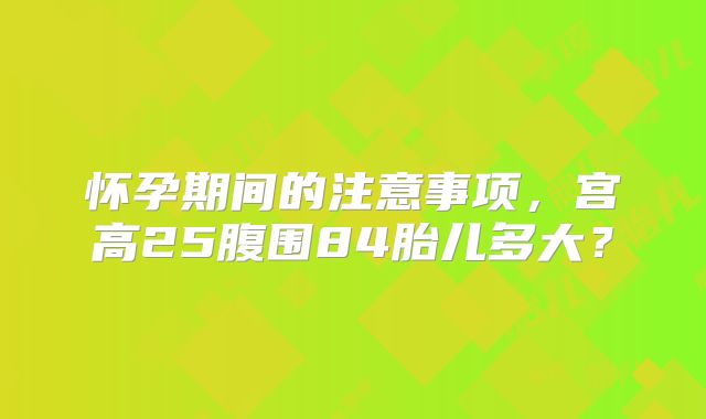 怀孕期间的注意事项,宫高25腹围84胎儿多大?