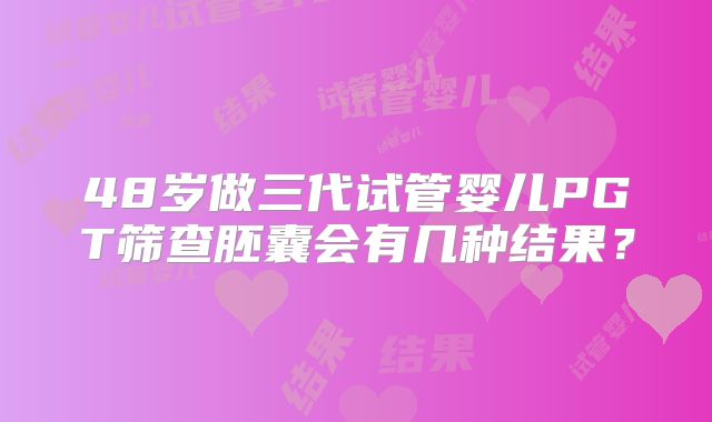 48岁做三代试管婴儿PGT筛查胚囊会有几种结果？