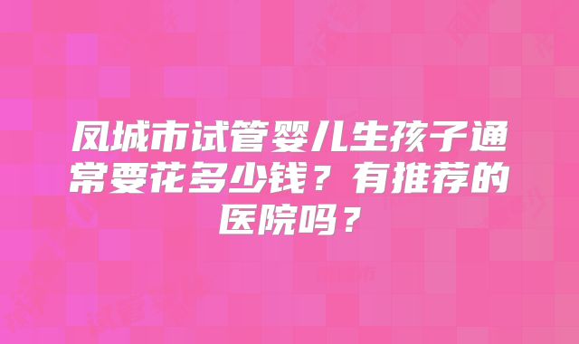 凤城市试管婴儿生孩子通常要花多少钱?有推荐的医院吗?