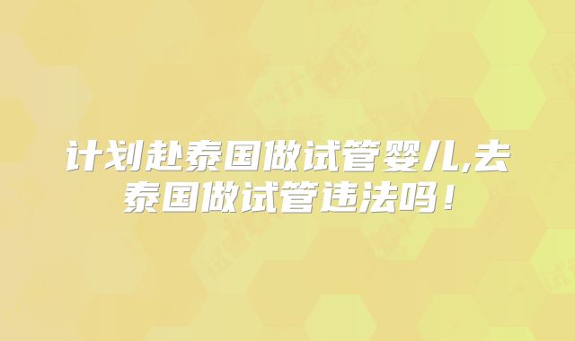 计划赴泰国做试管婴儿,去泰国做试管违法吗！