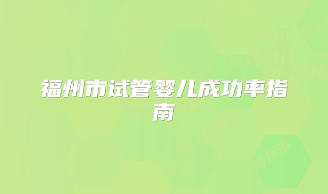 福州市试管婴儿成功率指南