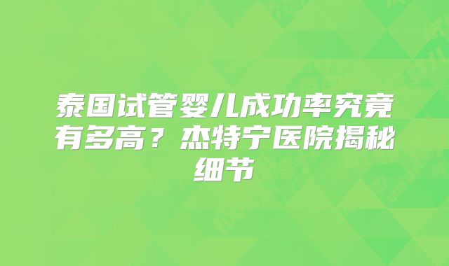泰国试管婴儿成功率究竟有多高？杰特宁医院揭秘细节