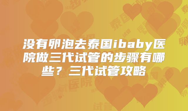 没有卵泡去泰国ibaby医院做三代试管的步骤有哪些?三代试管攻略