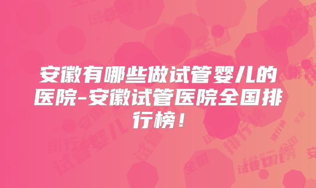 安徽有哪些做试管婴儿的医院-安徽试管医院全国排行榜！