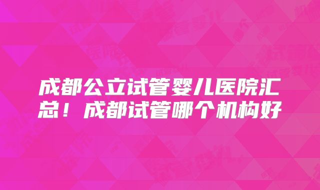 成都公立试管婴儿医院汇总！成都试管哪个机构好