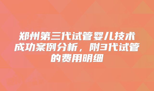 郑州第三代试管婴儿技术成功案例分析，附3代试管的费用明细