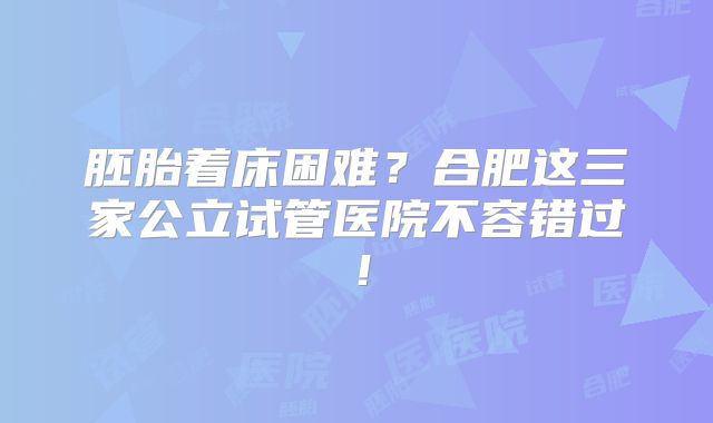 胚胎着床困难？合肥这三家公立试管医院不容错过！