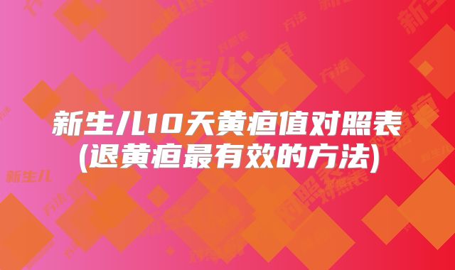 新生儿10天黄疸值对照表(退黄疸最有效的方法)