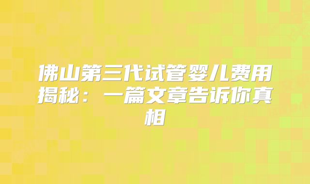 佛山第三代试管婴儿费用揭秘:一篇文章告诉你真相