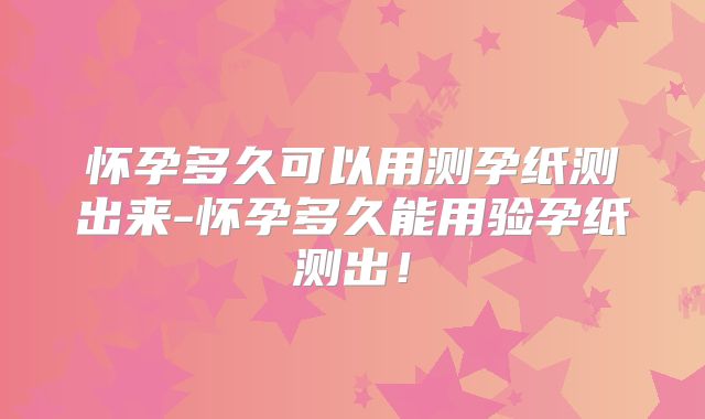 怀孕多久可以用测孕纸测出来-怀孕多久能用验孕纸测出！