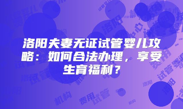 洛阳夫妻无证试管婴儿攻略：如何合法办理，享受生育福利？