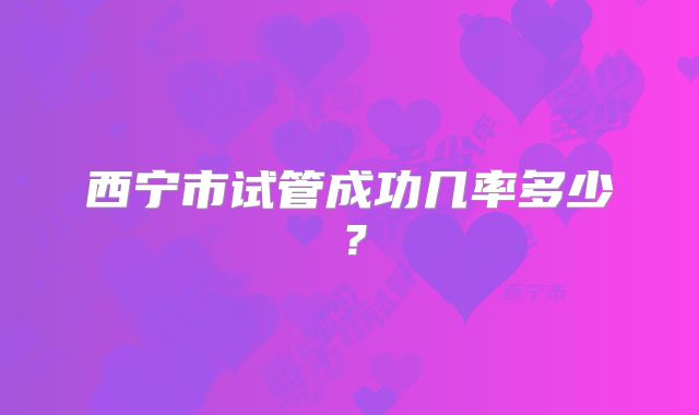 西宁市试管成功几率多少？