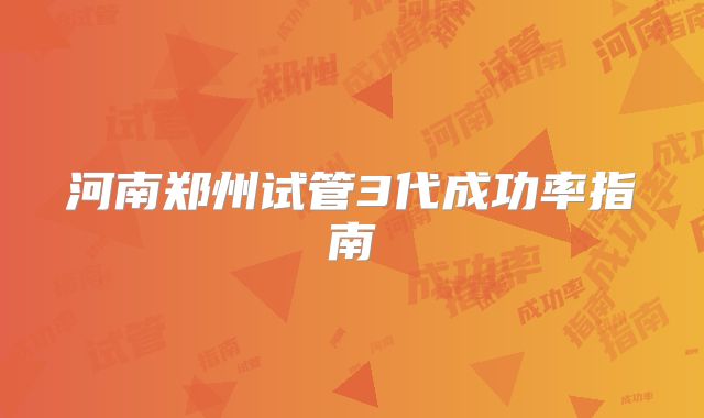 河南郑州试管3代成功率指南
