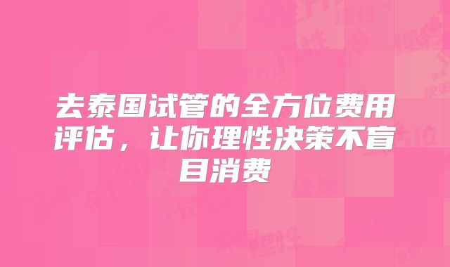 去泰国试管的全方位费用评估，让你理性决策不盲目消费