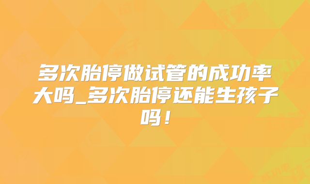 多次胎停做试管的成功率大吗_多次胎停还能生孩子吗！