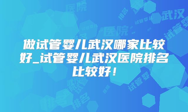 做试管婴儿武汉哪家比较好_试管婴儿武汉医院排名比较好！