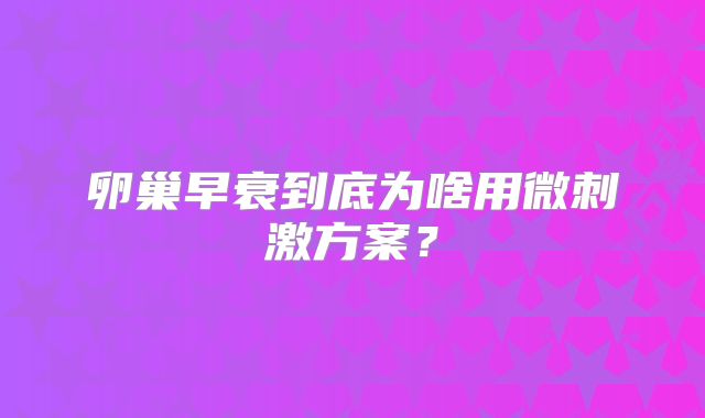 卵巢早衰到底为啥用微刺激方案？