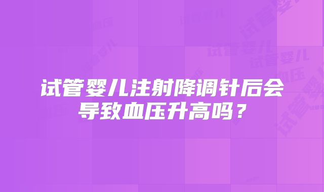 试管婴儿注射降调针后会导致血压升高吗?