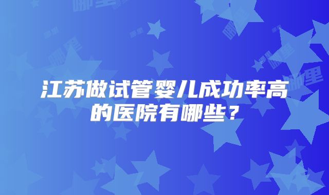 江苏做试管婴儿成功率高的医院有哪些？