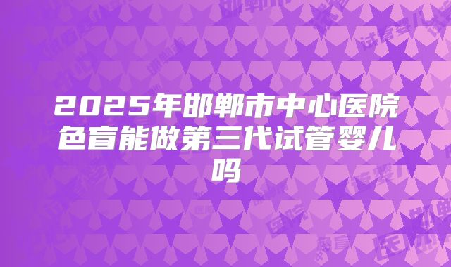 2025年邯郸市中心医院色盲能做第三代试管婴儿吗