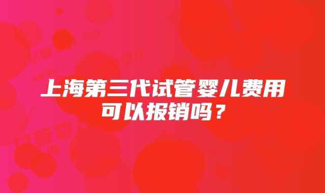 上海第三代试管婴儿费用可以报销吗？