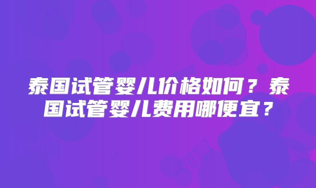 泰国试管婴儿价格如何？泰国试管婴儿费用哪便宜？