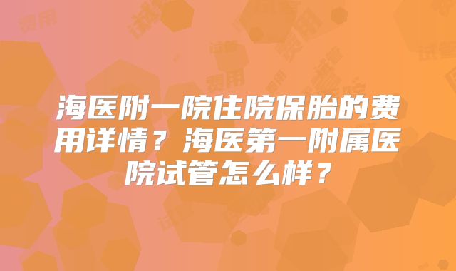 海医附一院住院保胎的费用详情?海医第一附属医院试管怎么样?