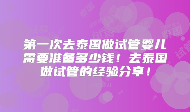 第一次去泰国做试管婴儿需要准备多少钱!去泰国做试管的经验分享!
