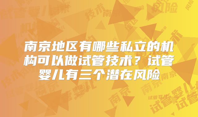 南京地区有哪些私立的机构可以做试管技术?试管婴儿有三个潜在风险