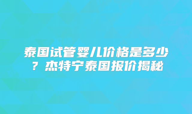 泰国试管婴儿价格是多少？杰特宁泰国报价揭秘