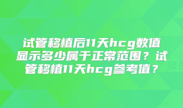试管移植后11天hcg数值显示多少属于正常范围？试管移植11天hcg参考值？