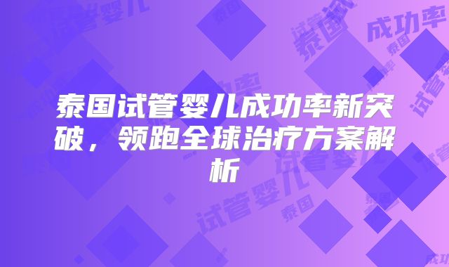 泰国试管婴儿成功率新突破,领跑全球治疗方案解析