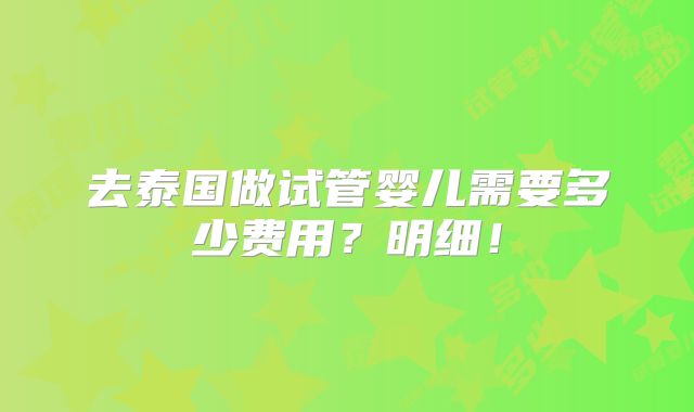 去泰国做试管婴儿需要多少费用?明细!