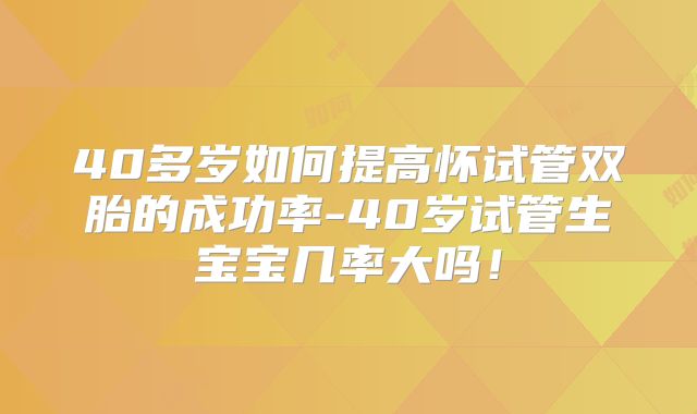 40多岁如何提高怀试管双胎的成功率-40岁试管生宝宝几率大吗！