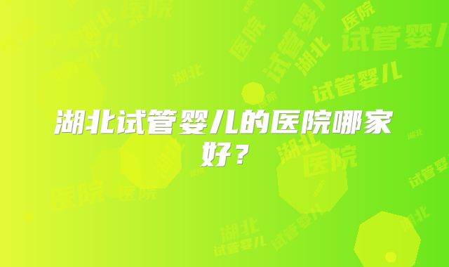 湖北试管婴儿的医院哪家好?