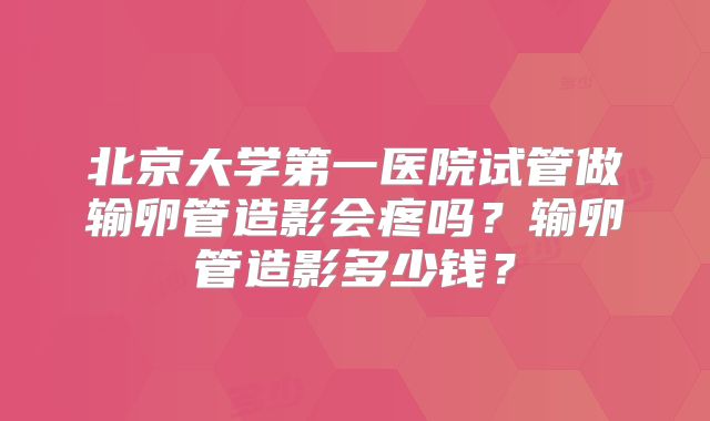 北京大学第一医院试管做输卵管造影会疼吗？输卵管造影多少钱？