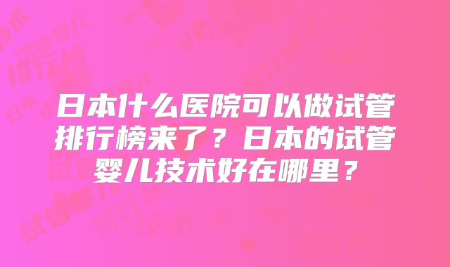 日本什么医院可以做试管排行榜来了？日本的试管婴儿技术好在哪里？