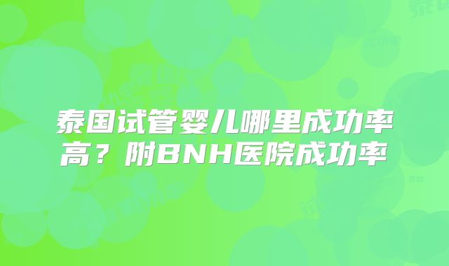 泰国试管婴儿哪里成功率高?附BNH医院成功率