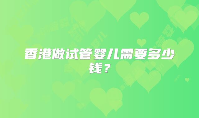 香港做试管婴儿需要多少钱？