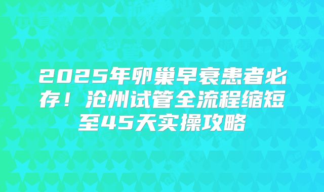 2025年卵巢早衰患者必存！沧州试管全流程缩短至45天实操攻略