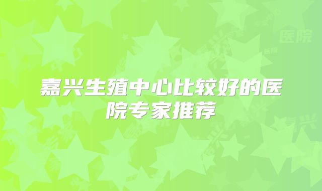 嘉兴生殖中心比较好的医院专家推荐