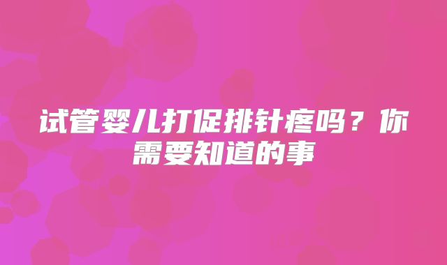 试管婴儿打促排针疼吗?你需要知道的事