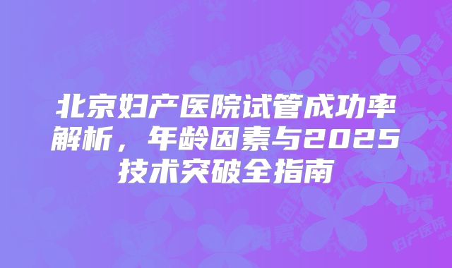 北京妇产医院试管成功率解析，年龄因素与2025技术突破全指南