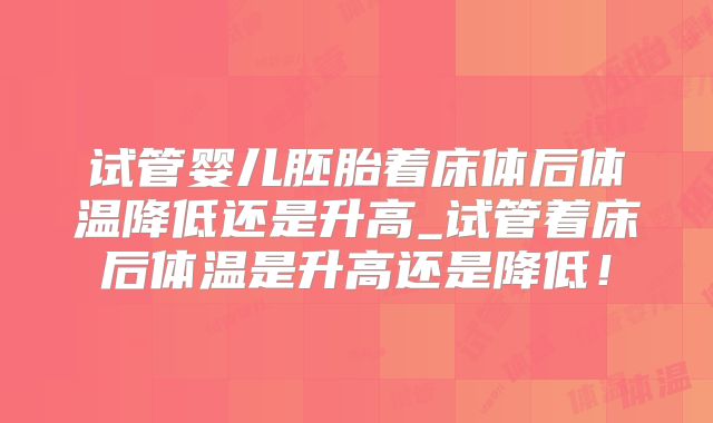 试管婴儿胚胎着床体后体温降低还是升高_试管着床后体温是升高还是降低！
