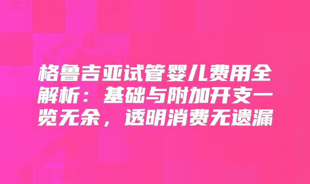 格鲁吉亚试管婴儿费用全解析:基础与附加开支一览无余,透明消费无遗漏