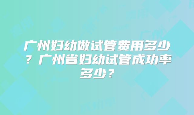 广州妇幼做试管费用多少？广州省妇幼试管成功率多少？