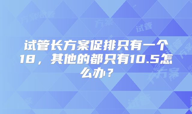 试管长方案促排只有一个18，其他的都只有10.5怎么办？