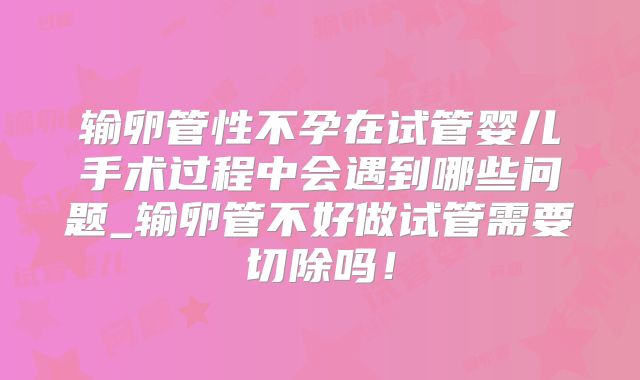 输卵管性不孕在试管婴儿手术过程中会遇到哪些问题_输卵管不好做试管需要切除吗!